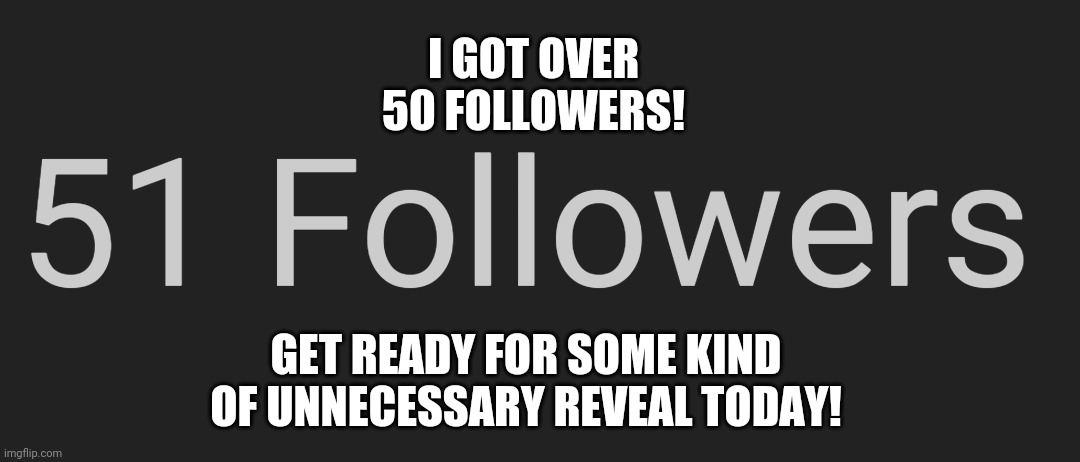 It'll be posted later today in the Pirate_RoryPig stream | I GOT OVER 50 FOLLOWERS! GET READY FOR SOME KIND OF UNNECESSARY REVEAL TODAY! | image tagged in followers | made w/ Imgflip meme maker