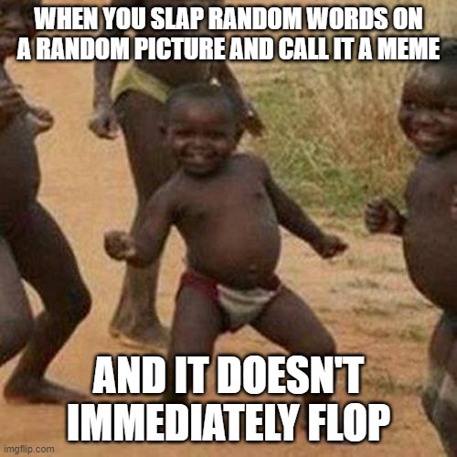 Third World Success Kid | WHEN YOU SLAP RANDOM WORDS ON A RANDOM PICTURE AND CALL IT A MEME; AND IT DOESN'T IMMEDIATELY FLOP | image tagged in memes,third world success kid | made w/ Imgflip meme maker