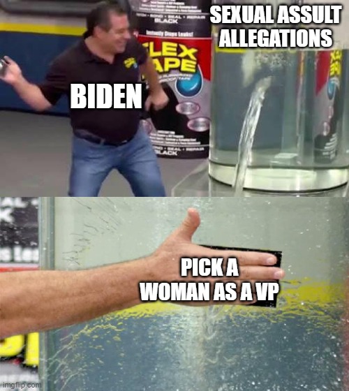 Bam | SEXUAL ASSULT ALLEGATIONS; BIDEN; PICK A WOMAN AS A VP | image tagged in flex tape | made w/ Imgflip meme maker