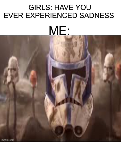 Spoiler alert | GIRLS: HAVE YOU EVER EXPERIENCED SADNESS; ME: | image tagged in clone wars,sad | made w/ Imgflip meme maker