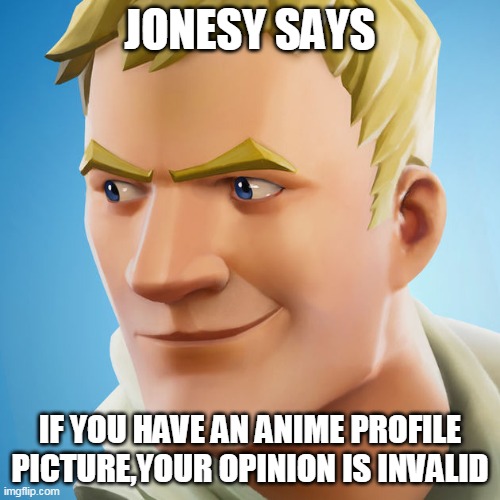 Jonesy | JONESY SAYS; IF YOU HAVE AN ANIME PROFILE PICTURE,YOUR OPINION IS INVALID | image tagged in jonesy | made w/ Imgflip meme maker