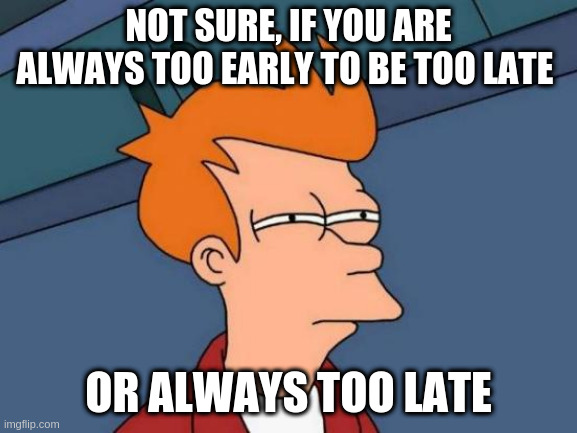 Futurama Fry Meme | NOT SURE, IF YOU ARE ALWAYS TOO EARLY TO BE TOO LATE OR ALWAYS TOO LATE | image tagged in memes,futurama fry | made w/ Imgflip meme maker
