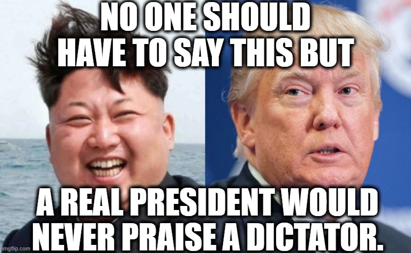Trump sucks up to dictators because they literally own his @ss. | NO ONE SHOULD HAVE TO SAY THIS BUT; A REAL PRESIDENT WOULD NEVER PRAISE A DICTATOR. | image tagged in donald trump,twitter,kim jong un,dictator,president,fake president | made w/ Imgflip meme maker