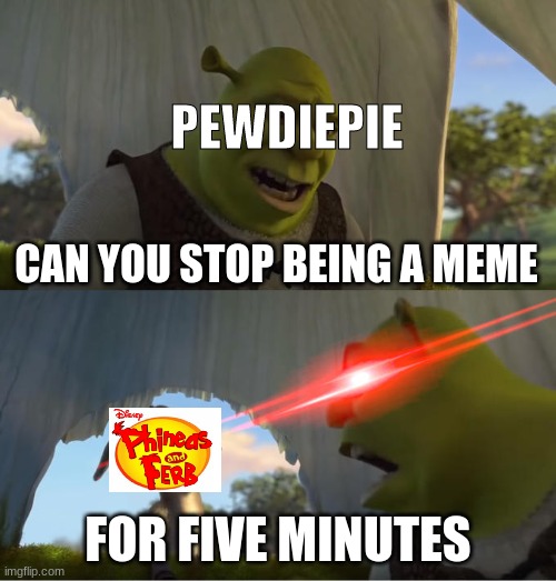 nine year old only | PEWDIEPIE; CAN YOU STOP BEING A MEME; FOR FIVE MINUTES | image tagged in shrek for five minutes,pewdiepie,meme review,phineas and ferb | made w/ Imgflip meme maker