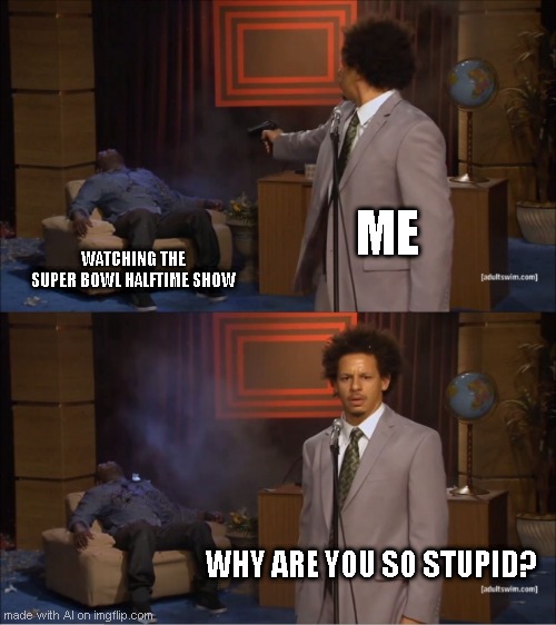 and I want to know how the AI knows me this well! | ME; WATCHING THE SUPER BOWL HALFTIME SHOW; WHY ARE YOU SO STUPID? | image tagged in memes,who killed hannibal,ai memes | made w/ Imgflip meme maker