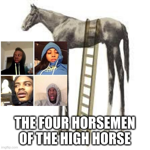 high horse | THE FOUR HORSEMEN OF THE HIGH HORSE | image tagged in high horse | made w/ Imgflip meme maker