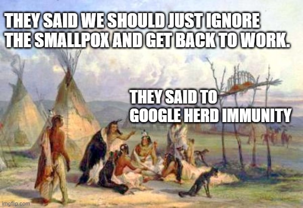 google herd immunity | THEY SAID WE SHOULD JUST IGNORE 
THE SMALLPOX AND GET BACK TO WORK. THEY SAID TO GOOGLE HERD IMMUNITY | image tagged in covid19,quarantine,back to work,smallpox | made w/ Imgflip meme maker