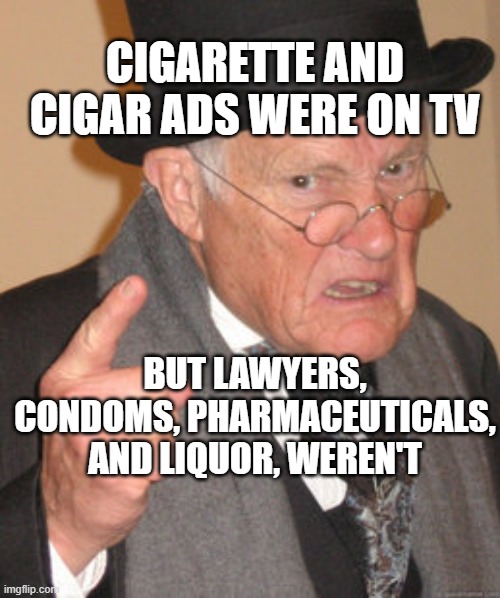 TV ads back in my day | CIGARETTE AND CIGAR ADS WERE ON TV; BUT LAWYERS, CONDOMS, PHARMACEUTICALS, AND LIQUOR, WEREN'T | image tagged in memes,back in my day,tv ads | made w/ Imgflip meme maker