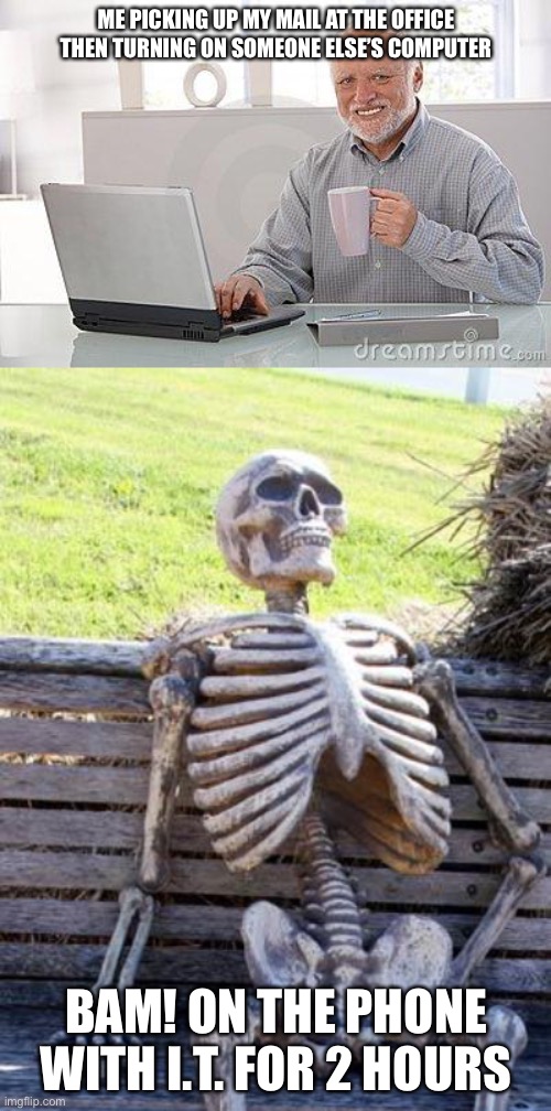 ME PICKING UP MY MAIL AT THE OFFICE THEN TURNING ON SOMEONE ELSE’S COMPUTER BAM! ON THE PHONE WITH I.T. FOR 2 HOURS | image tagged in memes,waiting skeleton,hide the pain harold smile | made w/ Imgflip meme maker