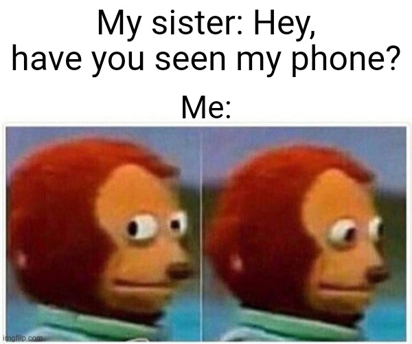 Monkey Puppet | My sister: Hey, have you seen my phone? Me: | image tagged in memes,monkey puppet | made w/ Imgflip meme maker