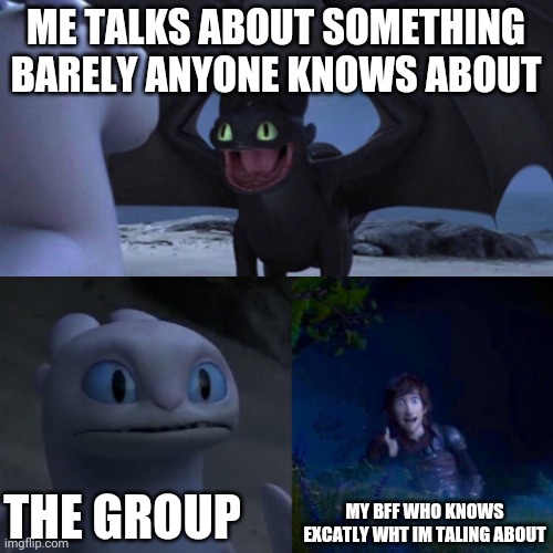 HTTYD Thumbs up | ME TALKS ABOUT SOMETHING BARELY ANYONE KNOWS ABOUT; THE GROUP; MY BFF WHO KNOWS EXCATLY WHT IM TALING ABOUT | image tagged in httyd thumbs up,imgflip humor,imgflip community,funny memes,so true memes | made w/ Imgflip meme maker