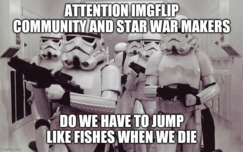 Storm troopers set your blaster! | ATTENTION IMGFLIP COMMUNITY AND STAR WAR MAKERS; DO WE HAVE TO JUMP LIKE FISHES WHEN WE DIE | image tagged in storm troopers set your blaster | made w/ Imgflip meme maker
