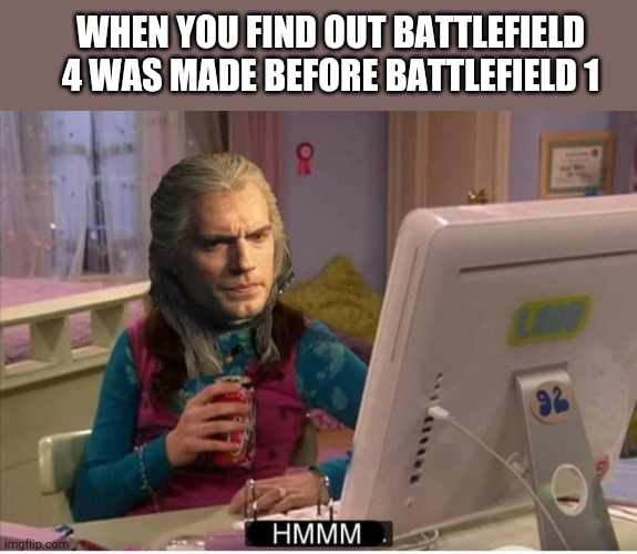 Witcher hmmm | WHEN YOU FIND OUT BATTLEFIELD 4 WAS MADE BEFORE BATTLEFIELD 1 | image tagged in witcher hmmm | made w/ Imgflip meme maker