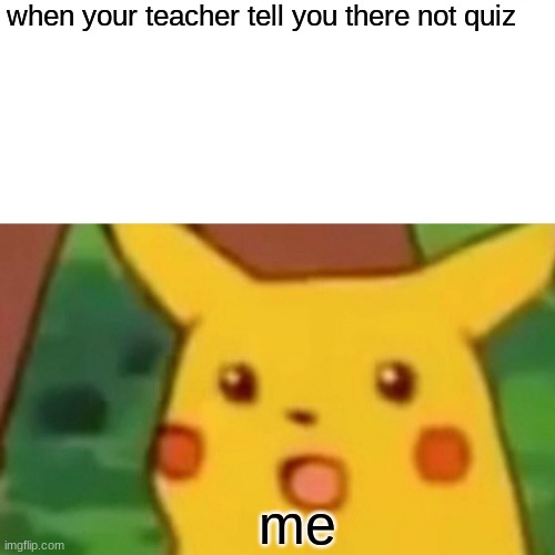 schooling | when your teacher tell you there not quiz; me | image tagged in memes,surprised pikachu | made w/ Imgflip meme maker