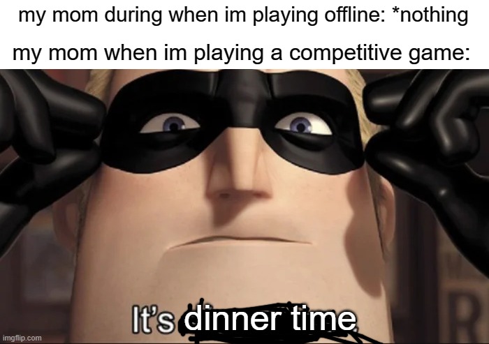 show time | my mom during when im playing offline: *nothing; my mom when im playing a competitive game:; dinner time | image tagged in show time | made w/ Imgflip meme maker