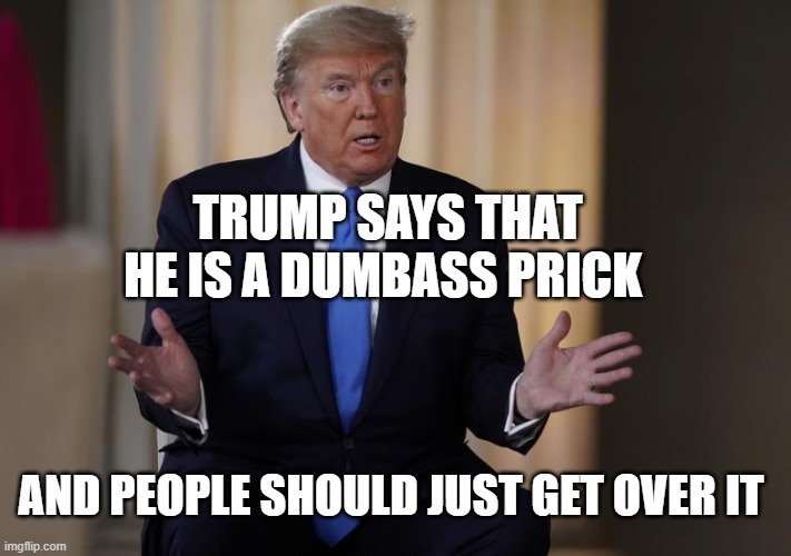 November 5th Cannot Come Soon Enough |  TRUMP SAYS THAT HE IS A DUMBASS PRICK; AND PEOPLE SHOULD JUST GET OVER IT | image tagged in donald trump is an idiot,asshole,prick,criminal,pathlogical liar,psychopath | made w/ Imgflip meme maker