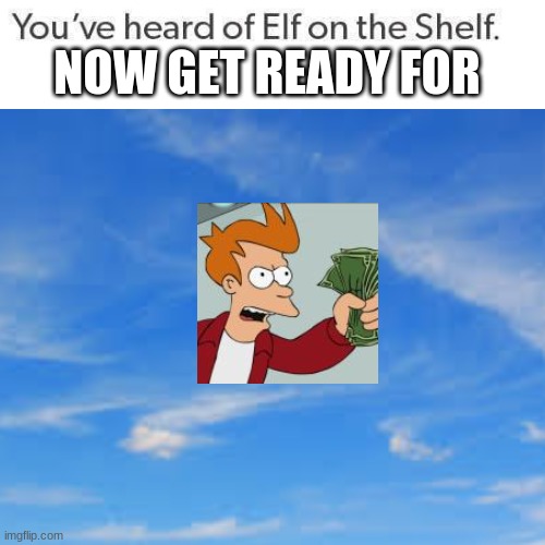 this ones easy | NOW GET READY FOR | image tagged in elf on the shelf | made w/ Imgflip meme maker