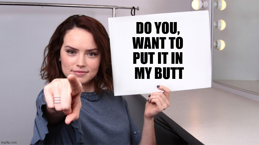 Daisy Ridley | DO YOU, 
WANT TO 
PUT IT IN 
MY BUTT | image tagged in daisy ridley | made w/ Imgflip meme maker