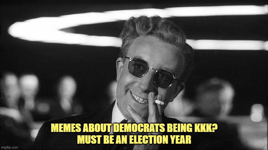 Doctor Strangelove says... | MEMES ABOUT DEMOCRATS BEING KKK?
MUST BE AN ELECTION YEAR | image tagged in doctor strangelove says | made w/ Imgflip meme maker