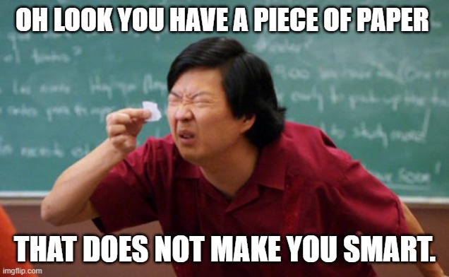 Tiny piece of paper | OH LOOK YOU HAVE A PIECE OF PAPER THAT DOES NOT MAKE YOU SMART. | image tagged in tiny piece of paper | made w/ Imgflip meme maker