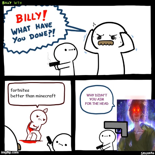 minecraft is better | fortnites better than minecraft; WHY DIDN'T YOU AIM FOR THE HEAD | image tagged in billy what have you done | made w/ Imgflip meme maker