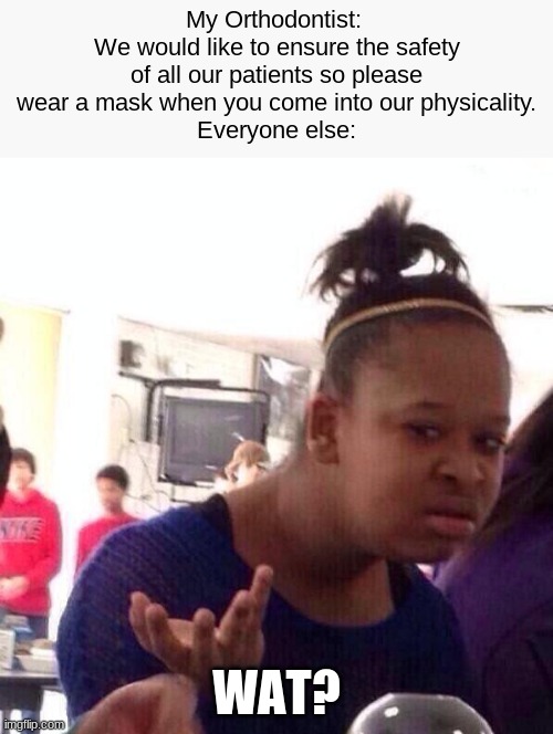 WAT THE? | My Orthodontist: 
We would like to ensure the safety of all our patients so please wear a mask when you come into our physicality.
Everyone else:; WAT? | image tagged in memes,black girl wat | made w/ Imgflip meme maker