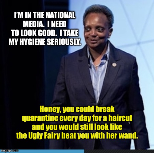 Chicago Mayor Breaks Quarantine, Not An Ounce Prettier To Show For It | I’M IN THE NATIONAL MEDIA.  I NEED TO LOOK GOOD.  I TAKE MY HYGIENE SERIOUSLY. Honey, you could break quarantine every day for a haircut and you would still look like the Ugly Fairy beat you with her wand. | image tagged in lori lightfoot,mayor lightfoot,quarantine,covid-19,coronavirus,memes | made w/ Imgflip meme maker