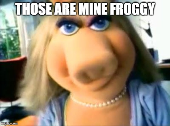 Mad Miss Piggy | THOSE ARE MINE FROGGY | image tagged in mad miss piggy | made w/ Imgflip meme maker
