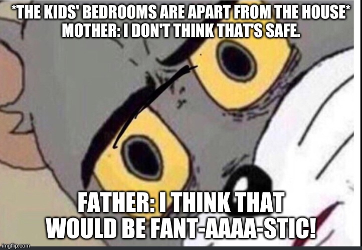 Hmmmmmmmmmmmm... | *THE KIDS' BEDROOMS ARE APART FROM THE HOUSE*
MOTHER: I DON'T THINK THAT'S SAFE. FATHER: I THINK THAT WOULD BE FANT-AAAA-STIC! | image tagged in funny meme | made w/ Imgflip meme maker