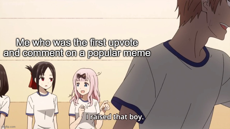true facts | Me who was the first upvote and comment on a popular meme | image tagged in i raised that boy | made w/ Imgflip meme maker