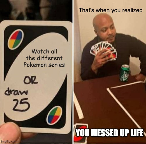 UNO Draw 25 Cards | That's when you realized; Watch all the different Pokemon series; YOU MESSED UP LIFE | image tagged in memes,uno draw 25 cards | made w/ Imgflip meme maker