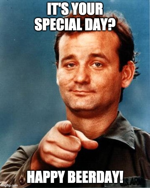 It's your special day? | IT'S YOUR SPECIAL DAY? HAPPY BEERDAY! | image tagged in bill murray | made w/ Imgflip meme maker