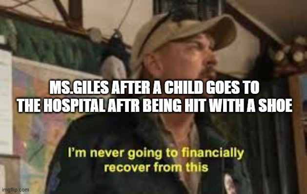 im never going to recover from this | MS.GILES AFTER A CHILD GOES TO THE HOSPITAL AFTR BEING HIT WITH A SHOE | image tagged in im never going to recover from this | made w/ Imgflip meme maker