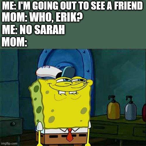 Don't You Squidward | ME: I'M GOING OUT TO SEE A FRIEND; MOM: WHO, ERIK? ME: NO SARAH; MOM: | image tagged in memes,don't you squidward | made w/ Imgflip meme maker