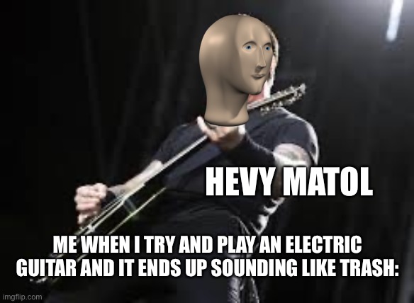 I wanna learn some day tho | HEVY MATOL; ME WHEN I TRY AND PLAY AN ELECTRIC GUITAR AND IT ENDS UP SOUNDING LIKE TRASH: | image tagged in metallica,metal,metal memes | made w/ Imgflip meme maker