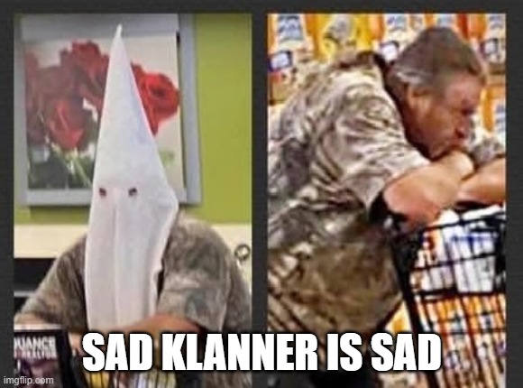 Sad Klanner | SAD KLANNER IS SAD | image tagged in no racism | made w/ Imgflip meme maker