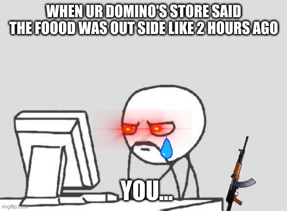 Computer Guy Meme | WHEN UR DOMINO'S STORE SAID THE FOOOD WAS OUT SIDE LIKE 2 HOURS AGO; YOU... | image tagged in memes,computer guy | made w/ Imgflip meme maker
