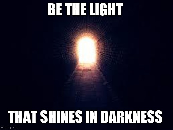 Light at the end of tunnel | BE THE LIGHT; THAT SHINES IN DARKNESS | image tagged in light at the end of tunnel | made w/ Imgflip meme maker