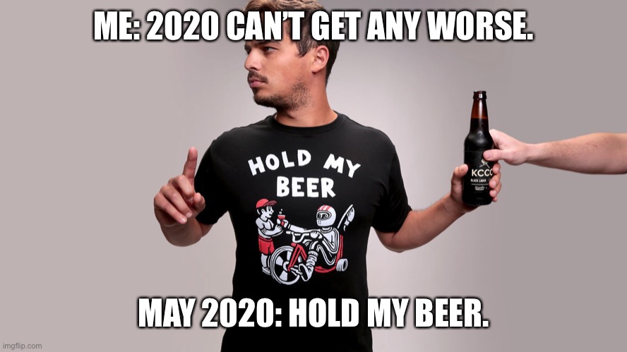 May 2020 | ME: 2020 CAN’T GET ANY WORSE. MAY 2020: HOLD MY BEER. | image tagged in hold my beer | made w/ Imgflip meme maker