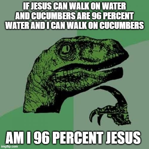 I AM JESUS. well I'm 96% Jesus | IF JESUS CAN WALK ON WATER AND CUCUMBERS ARE 96 PERCENT WATER AND I CAN WALK ON CUCUMBERS; AM I 96 PERCENT JESUS | image tagged in memes,philosoraptor | made w/ Imgflip meme maker