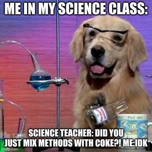 I Have No Idea What I Am Doing Dog | ME IN MY SCIENCE CLASS:; SCIENCE TEACHER: DID YOU JUST MIX METHODS WITH COKE?! ME:IDK | image tagged in memes,i have no idea what i am doing dog | made w/ Imgflip meme maker