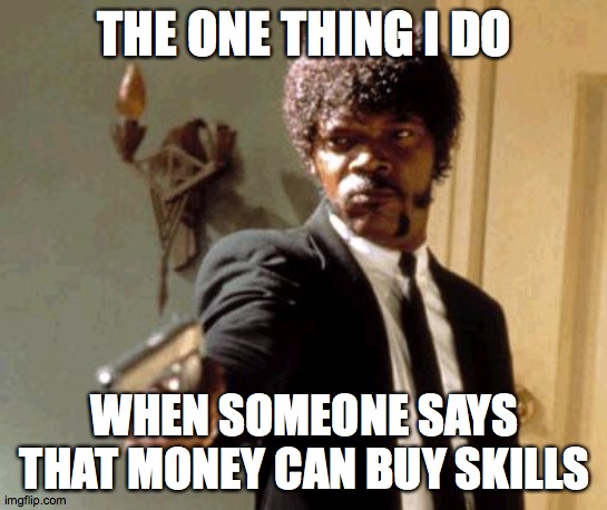 Say That Again I Dare You Meme | THE ONE THING I DO; WHEN SOMEONE SAYS THAT MONEY CAN BUY SKILLS | image tagged in memes,say that again i dare you | made w/ Imgflip meme maker