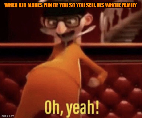 Vector saying Oh, Yeah! | WHEN KID MAKES FUN OF YOU SO YOU SELL HIS WHOLE FAMILY | image tagged in vector saying oh yeah | made w/ Imgflip meme maker