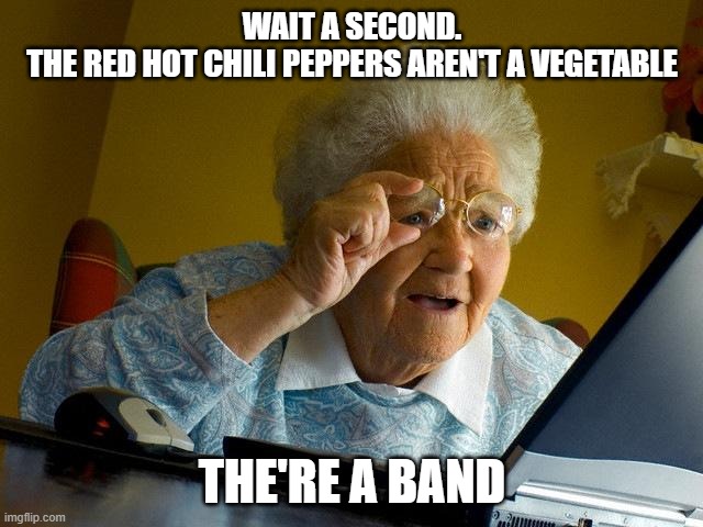Grandma Finds The Internet | WAIT A SECOND.
THE RED HOT CHILI PEPPERS AREN'T A VEGETABLE; THE'RE A BAND | image tagged in memes,grandma finds the internet | made w/ Imgflip meme maker