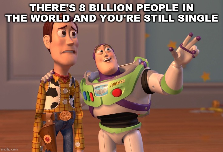oh well | THERE'S 8 BILLION PEOPLE IN THE WORLD AND YOU'RE STILL SINGLE | image tagged in memes,x x everywhere | made w/ Imgflip meme maker