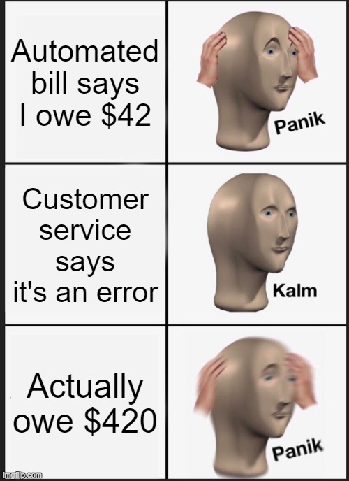 Panik Kalm Panik Meme | Automated bill says I owe $42; Customer service says it's an error; Actually owe $420 | image tagged in memes,panik kalm panik | made w/ Imgflip meme maker