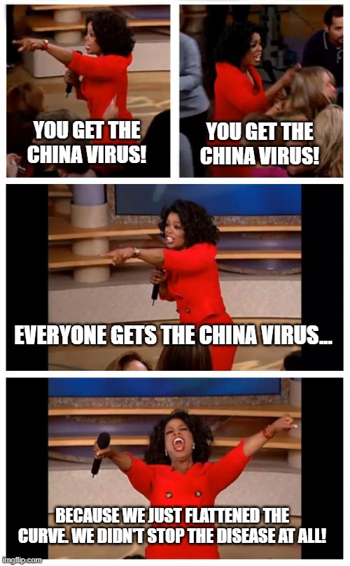 "Flattening the curve," just made things easier on the nurses. | YOU GET THE CHINA VIRUS! YOU GET THE CHINA VIRUS! EVERYONE GETS THE CHINA VIRUS... BECAUSE WE JUST FLATTENED THE CURVE. WE DIDN'T STOP THE DISEASE AT ALL! | image tagged in memes,oprah you get a car everybody gets a car | made w/ Imgflip meme maker