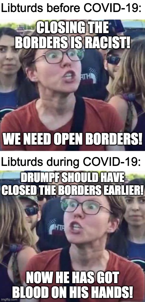 The DemonRats support open borders for the same reason they oppose voter ID laws; they just want more votes | Libturds before COVID-19:; CLOSING THE BORDERS IS RACIST! WE NEED OPEN BORDERS! Libturds during COVID-19:; DRUMPF SHOULD HAVE CLOSED THE BORDERS EARLIER! NOW HE HAS GOT BLOOD ON HIS HANDS! | image tagged in angry liberal,funny,memes,politics | made w/ Imgflip meme maker