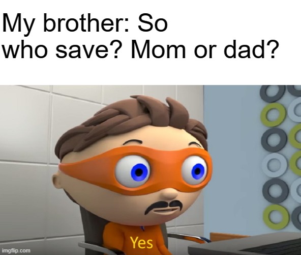 Mom or dad? |  My brother: So who save? Mom or dad? | image tagged in y e s,siblings,momordad,parents,yes,fun | made w/ Imgflip meme maker