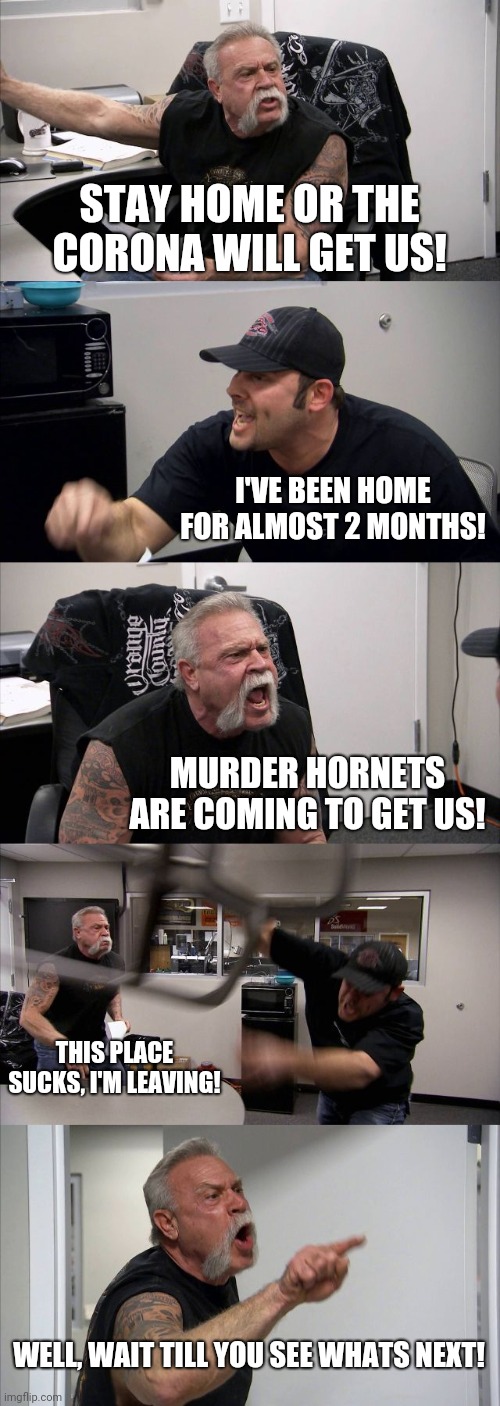 OCC Apocalypse | STAY HOME OR THE CORONA WILL GET US! I'VE BEEN HOME FOR ALMOST 2 MONTHS! MURDER HORNETS ARE COMING TO GET US! THIS PLACE SUCKS, I'M LEAVING! WELL, WAIT TILL YOU SEE WHATS NEXT! | image tagged in memes,american chopper argument | made w/ Imgflip meme maker
